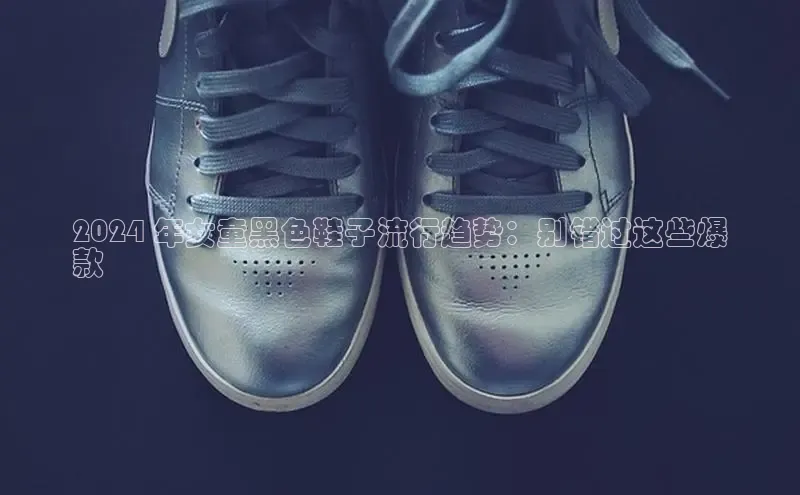 8688体育官网网页登录百度取证2024 年女童黑色鞋子流行趋势：别错过这些爆
款