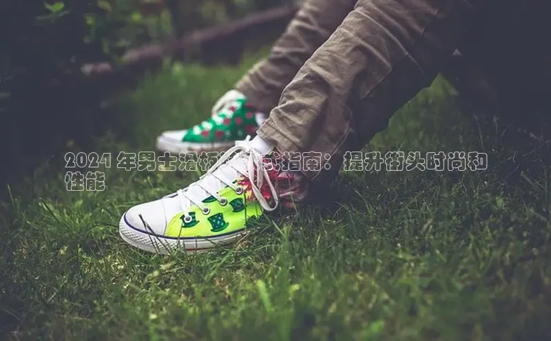 8868体育app官方网站百度人工翻译2024 年男士滑板鞋款式指南：提升街头时尚和
性能