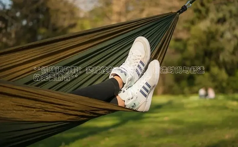 8868体育官网app下载百度安全社区**瓷砖运动鞋：突破性的潮流单品，打造时尚与舒适
的完美结合**