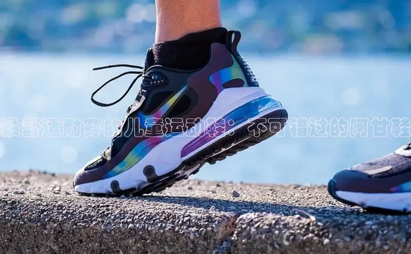 8868体育官网进入每日互动最舒适耐穿的儿童运动鞋：不可错过的阿甘鞋