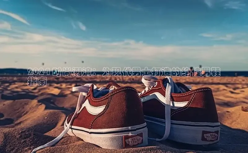 8868体育官方入口58同城2024 时尚潮流：为现代男士打造的绝佳男鞋
指南