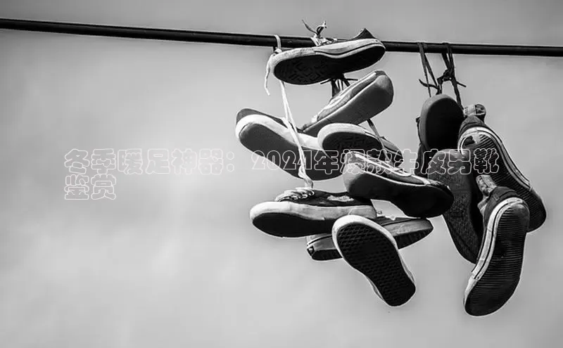 8868官方网站登录入口百度移动开放平台冬季暖足神器：2024年爆款牛皮男靴
鉴赏