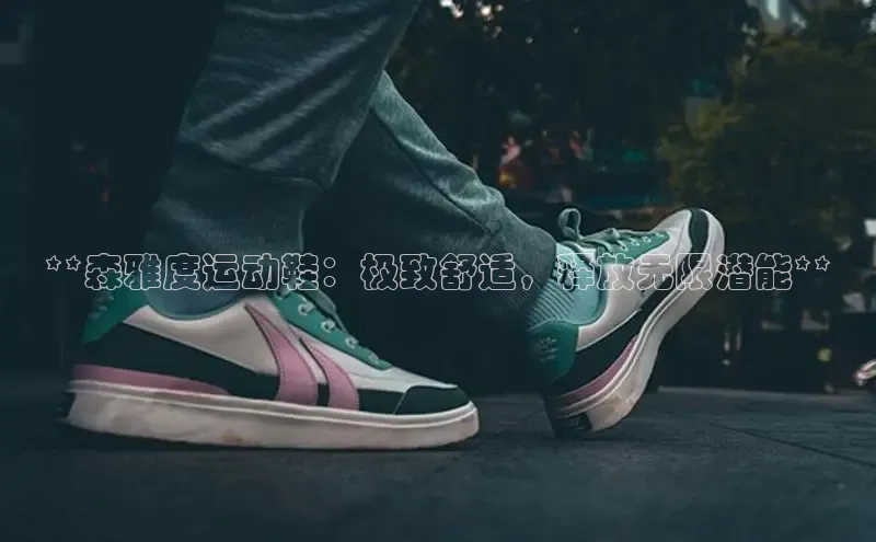 8868体育下载appARGA公司**森雅度运动鞋：极致舒适，释放无限潜能**