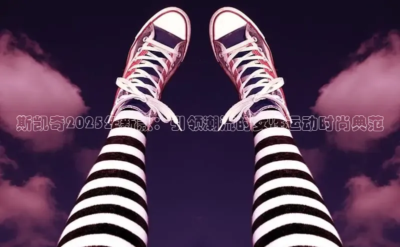 斯凯奇2025年新款：引领潮流的女性运动时尚典范