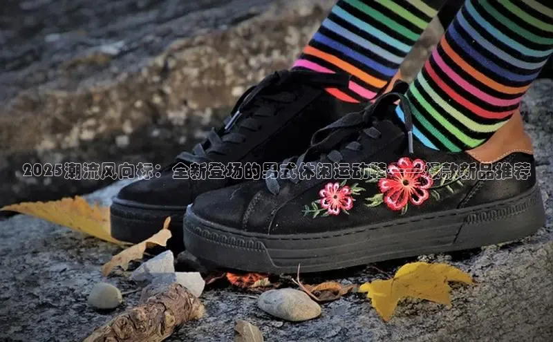 2025潮流风向标：全新登场的男式休闲运动鞋——爆款新品推荐