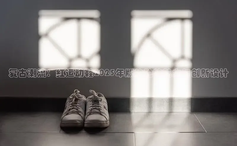 复古潮流：红运动鞋2025年版的独特魅力与创新设计