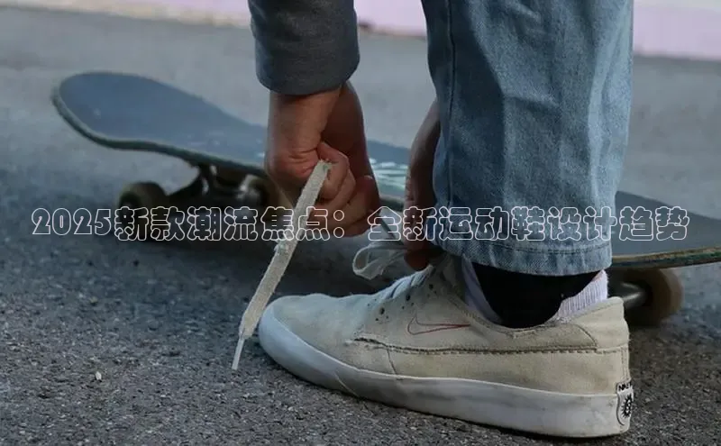 2025新款潮流焦点：全新运动鞋设计趋势