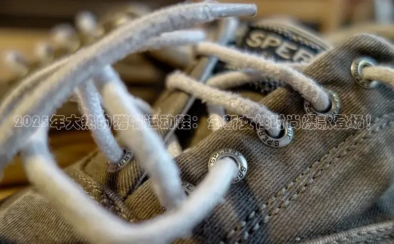 2025年大热的猪嘴运动鞋：全新女性时尚爆款登场！