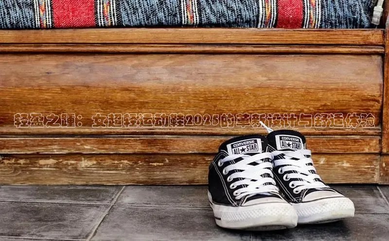 轻盈之踵：女超轻运动鞋2025的革新设计与舒适体验