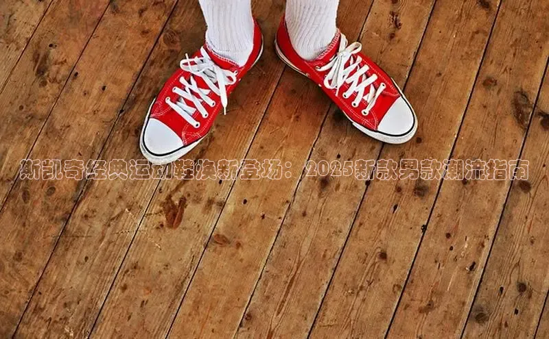 斯凯奇经典运动鞋焕新登场：2025新款男款潮流指南