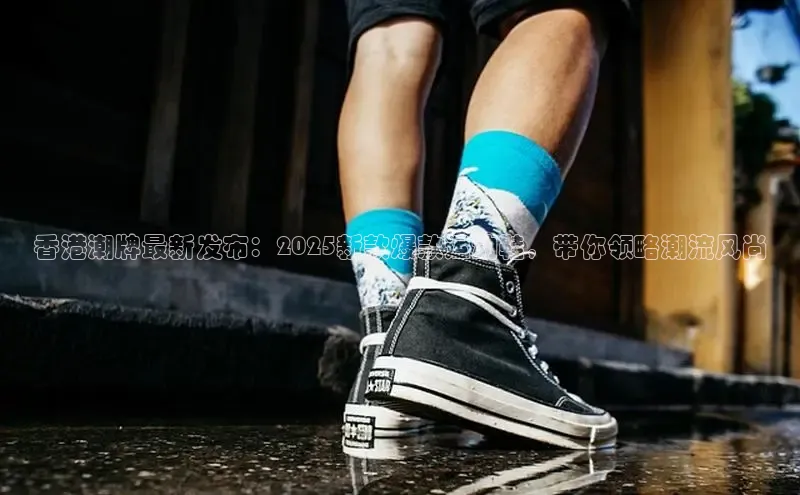 香港潮牌最新发布：2025新款爆款运动鞋，带你领略潮流风尚