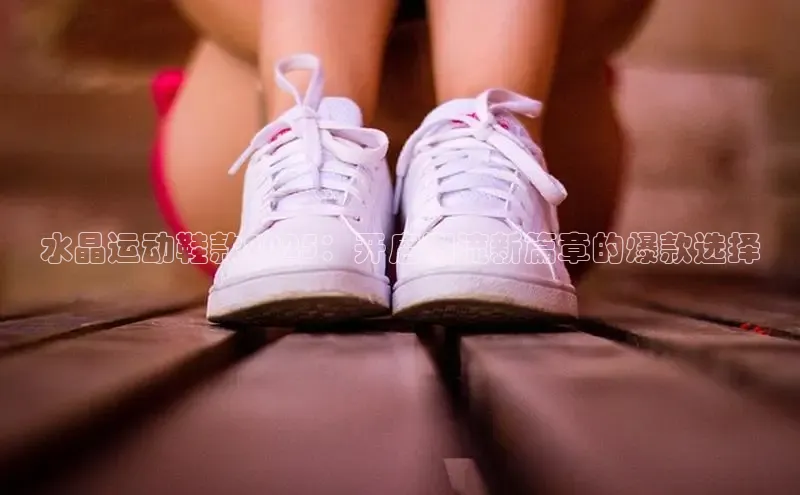 水晶运动鞋款2025：开启潮流新篇章的爆款选择