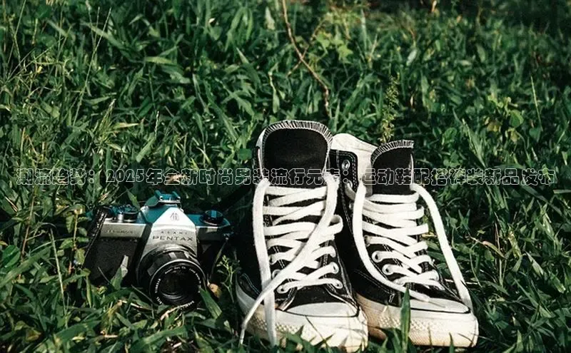 潮流趋势：2025年全新时尚男装流行元素：运动鞋配搭裤装新品发布