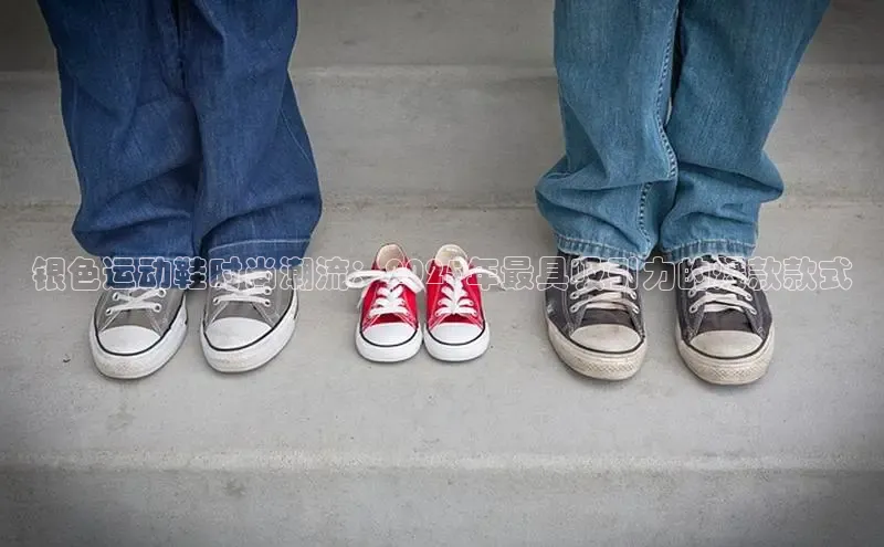 银色运动鞋时尚潮流：2025年最具吸引力的爆款款式