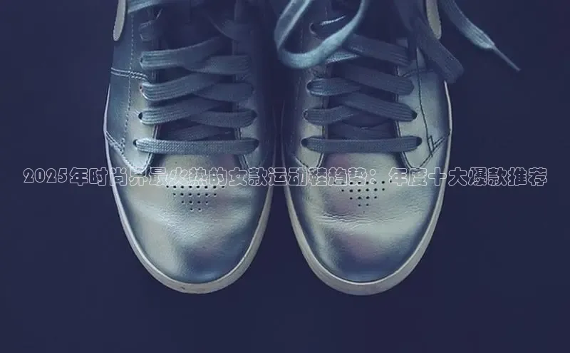 2025年时尚界最火热的女款运动鞋趋势：年度十大爆款推荐