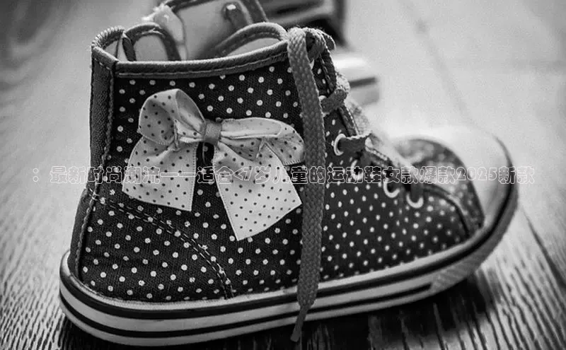 ：最新时尚潮流——适合<7岁儿童的运动鞋女款爆款2025新款