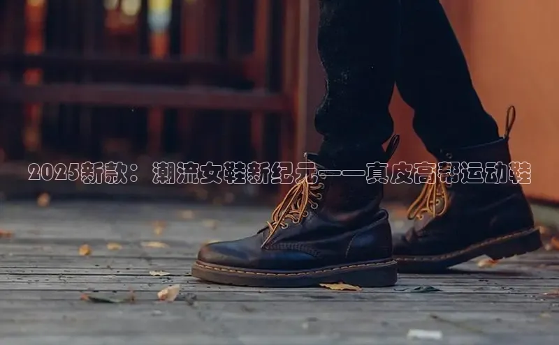 2025新款：潮流女鞋新纪元——真皮高帮运动鞋
